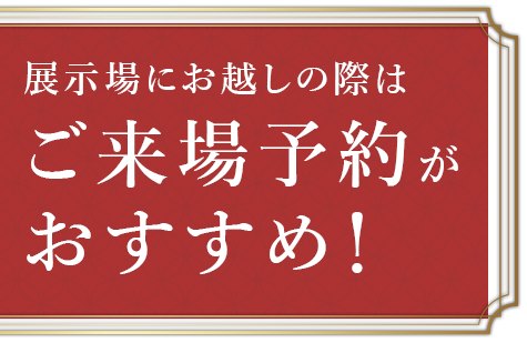 展示場にお越しの際はご来場予約がおすすめ！