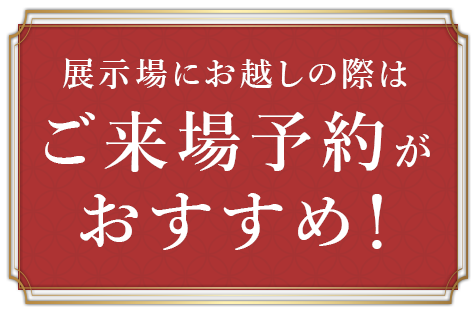 展示場にお越しの際はご来場予約がおすすめ！