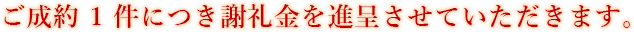 ご成約1件につき謝礼金を進呈させていただきます。